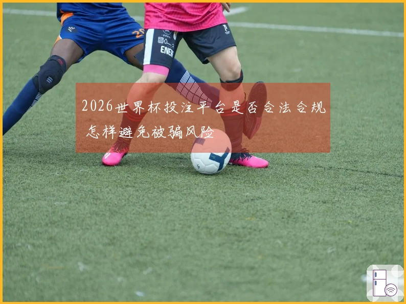 2026世界杯投注平台是否合法合规 怎样避免被骗风险