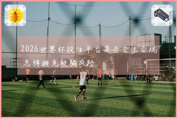 2026世界杯投注平台是否合法合规 怎样避免被骗风险