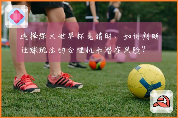 选择烽火世界杯竞猜时，如何判断让球玩法的合理性和潜在风险？