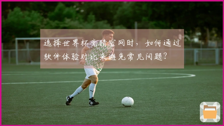选择世界杯竞猜官网时，如何通过软件体验对比来避免常见问题？